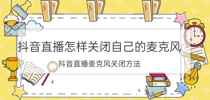 抖音直播怎样关闭自己的麦克风 抖音直播麦克风关闭方法